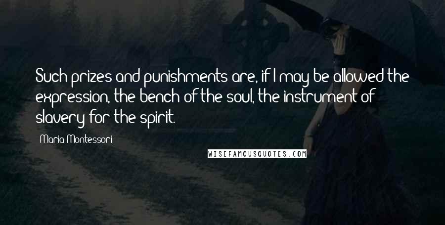 Maria Montessori Quotes: Such prizes and punishments are, if I may be allowed the expression, the bench of the soul, the instrument of slavery for the spirit.