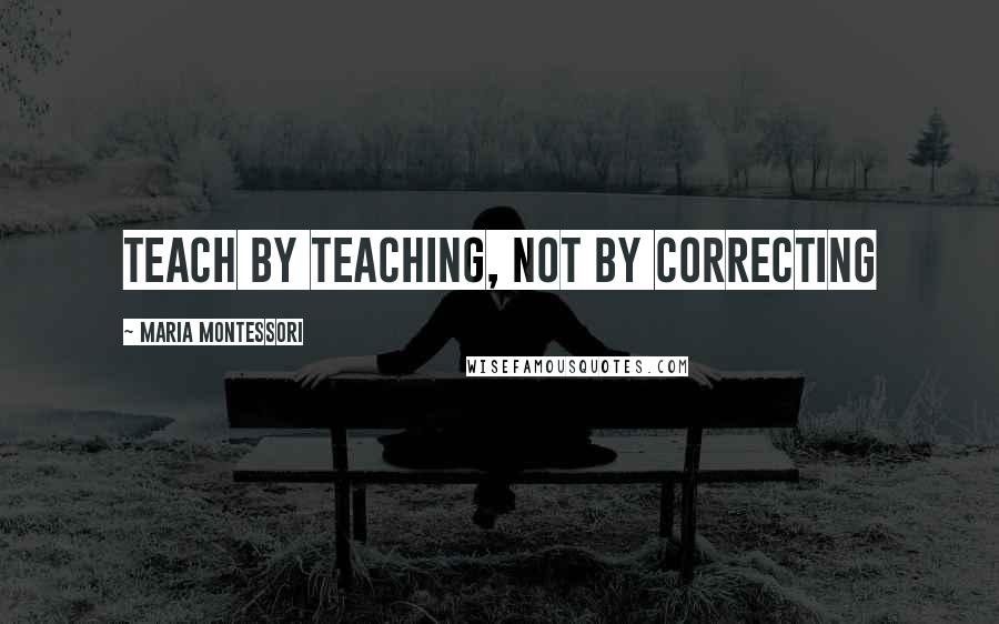 Maria Montessori Quotes: Teach by teaching, not by correcting