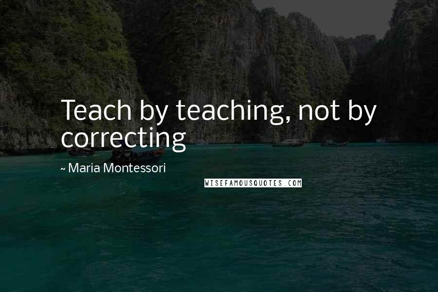 Maria Montessori Quotes: Teach by teaching, not by correcting