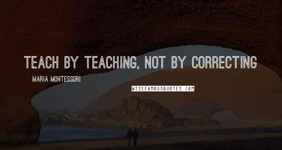 Maria Montessori Quotes: Teach by teaching, not by correcting