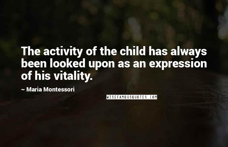 Maria Montessori Quotes: The activity of the child has always been looked upon as an expression of his vitality.