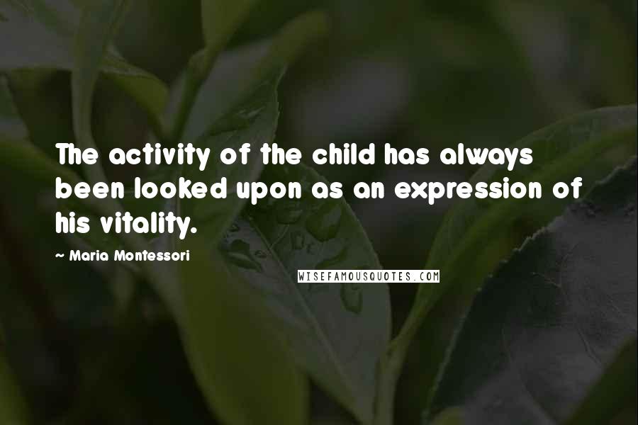 Maria Montessori Quotes: The activity of the child has always been looked upon as an expression of his vitality.