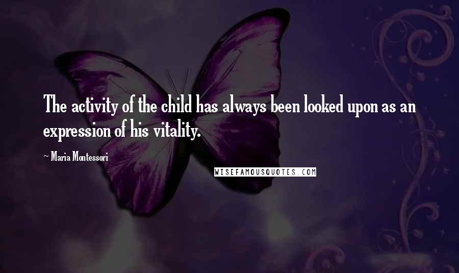 Maria Montessori Quotes: The activity of the child has always been looked upon as an expression of his vitality.