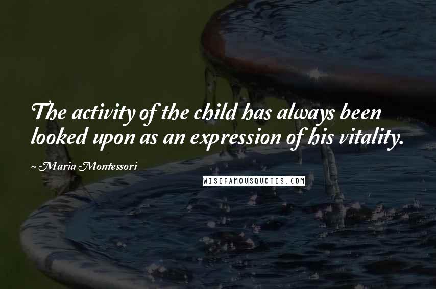 Maria Montessori Quotes: The activity of the child has always been looked upon as an expression of his vitality.