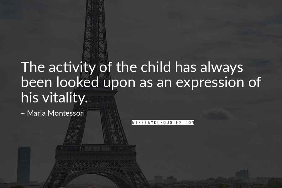 Maria Montessori Quotes: The activity of the child has always been looked upon as an expression of his vitality.