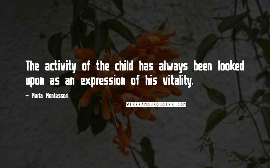 Maria Montessori Quotes: The activity of the child has always been looked upon as an expression of his vitality.