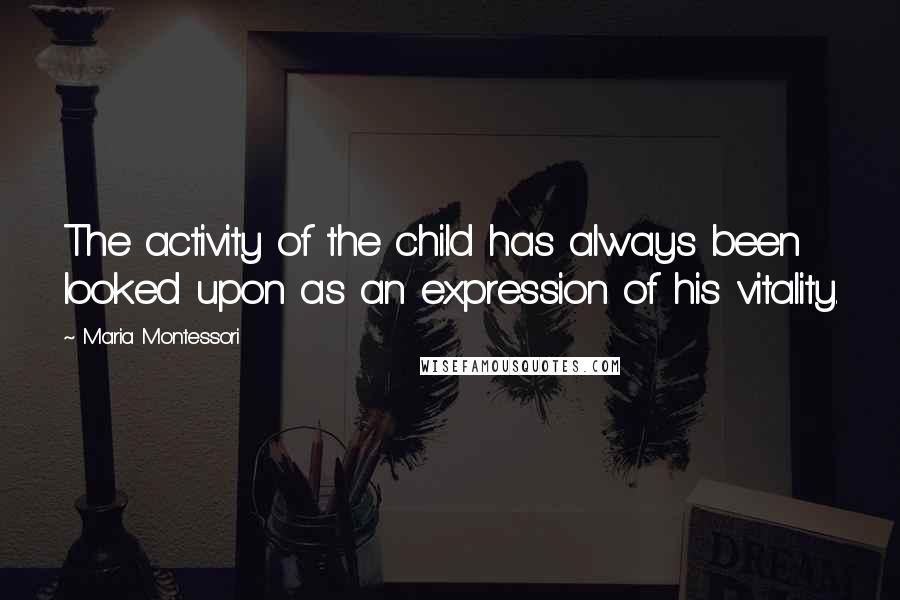 Maria Montessori Quotes: The activity of the child has always been looked upon as an expression of his vitality.