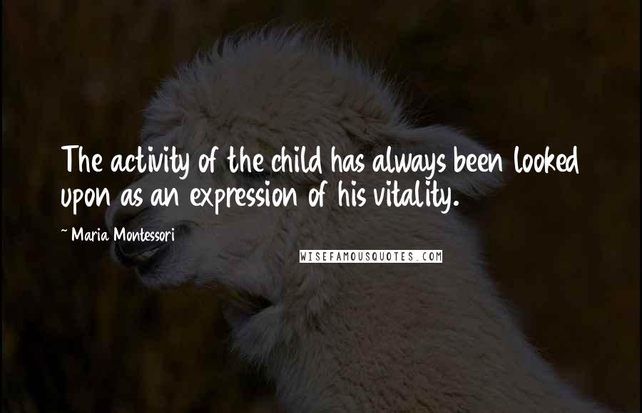 Maria Montessori Quotes: The activity of the child has always been looked upon as an expression of his vitality.