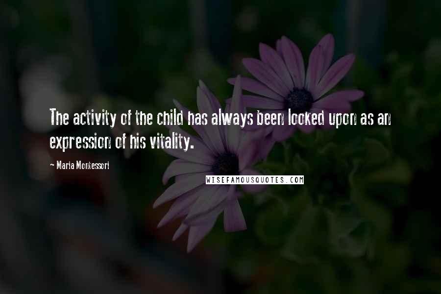 Maria Montessori Quotes: The activity of the child has always been looked upon as an expression of his vitality.