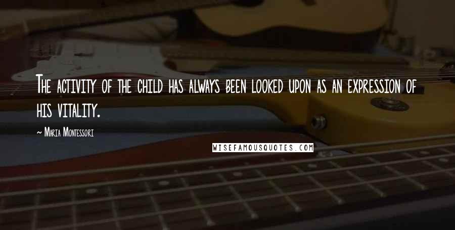 Maria Montessori Quotes: The activity of the child has always been looked upon as an expression of his vitality.