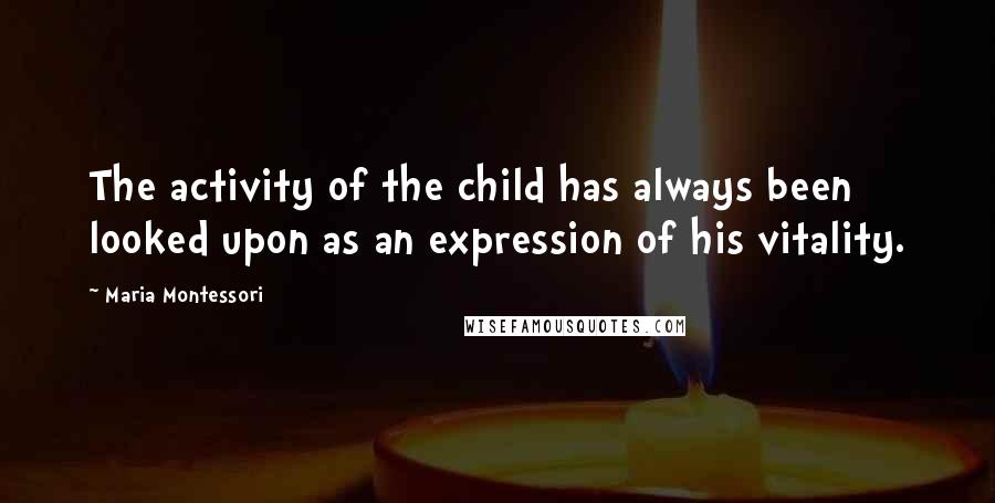 Maria Montessori Quotes: The activity of the child has always been looked upon as an expression of his vitality.