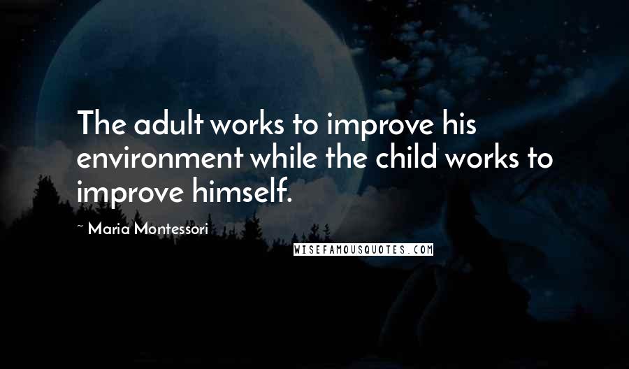 Maria Montessori Quotes: The adult works to improve his environment while the child works to improve himself.