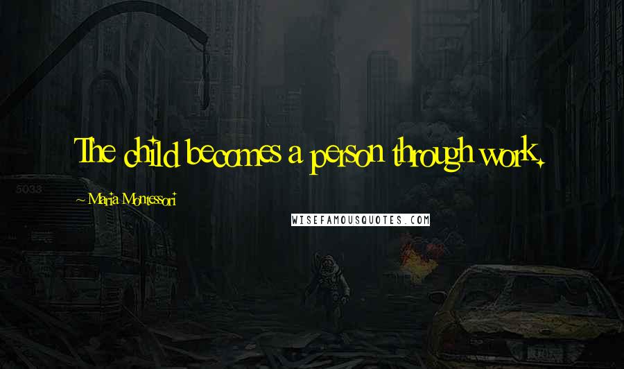 Maria Montessori Quotes: The child becomes a person through work.