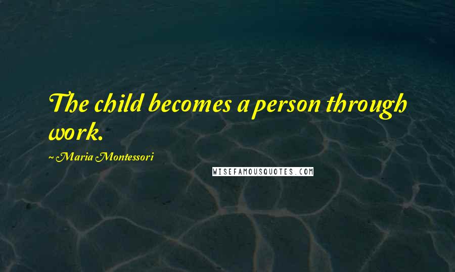 Maria Montessori Quotes: The child becomes a person through work.