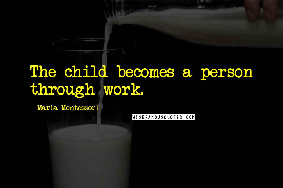 Maria Montessori Quotes: The child becomes a person through work.