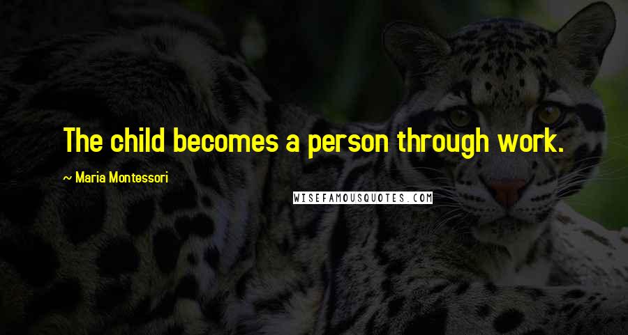 Maria Montessori Quotes: The child becomes a person through work.