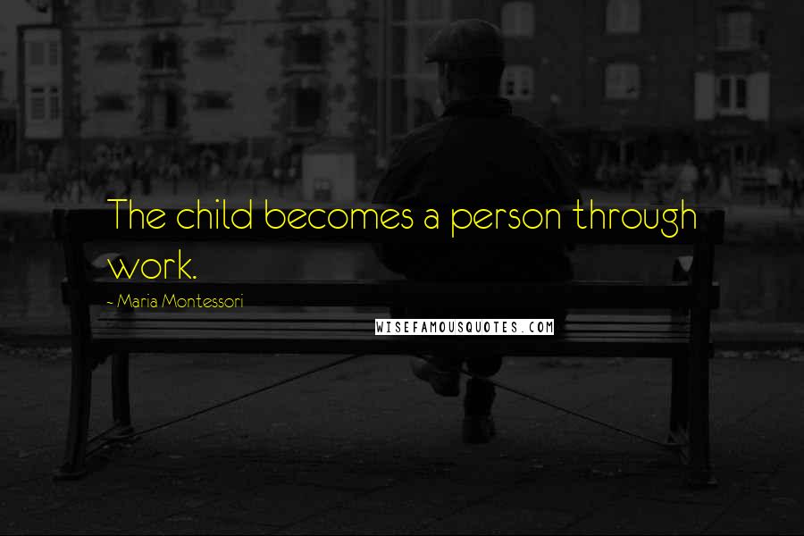 Maria Montessori Quotes: The child becomes a person through work.