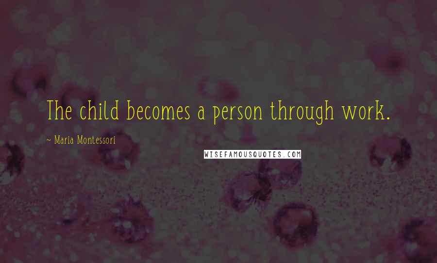 Maria Montessori Quotes: The child becomes a person through work.