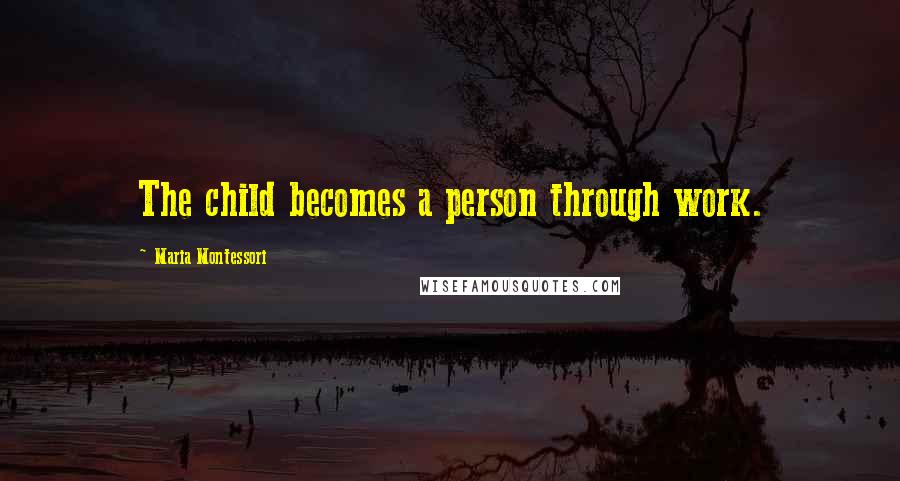 Maria Montessori Quotes: The child becomes a person through work.