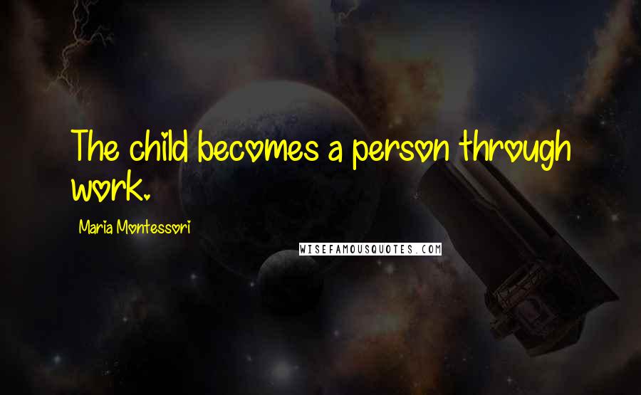 Maria Montessori Quotes: The child becomes a person through work.