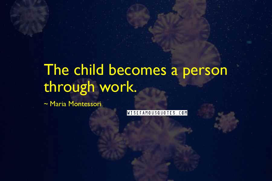Maria Montessori Quotes: The child becomes a person through work.