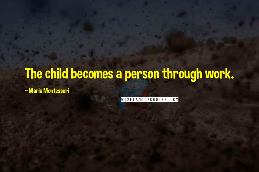 Maria Montessori Quotes: The child becomes a person through work.