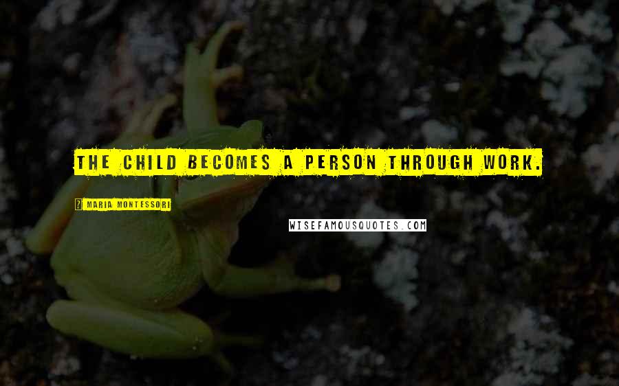 Maria Montessori Quotes: The child becomes a person through work.