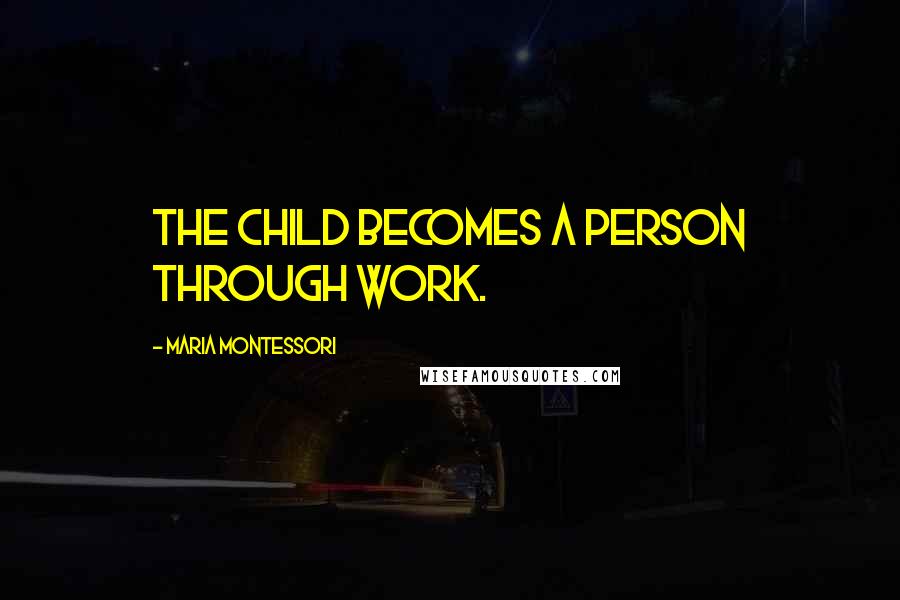 Maria Montessori Quotes: The child becomes a person through work.