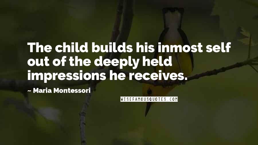 Maria Montessori Quotes: The child builds his inmost self out of the deeply held impressions he receives.