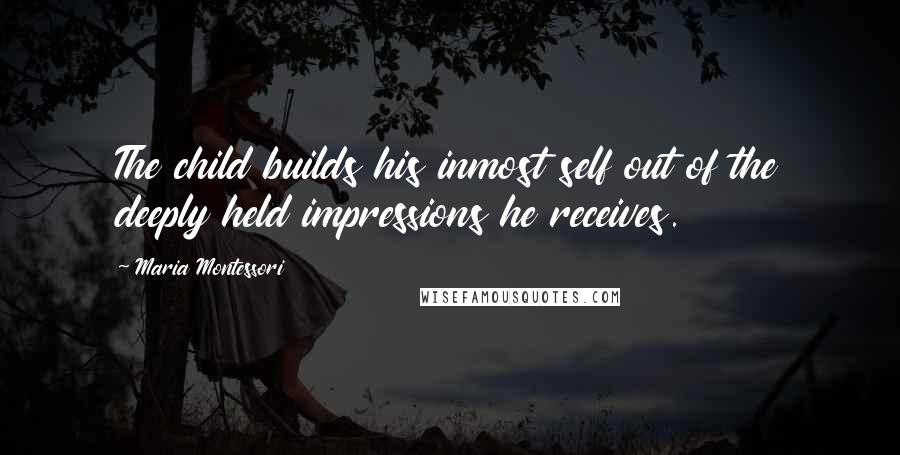 Maria Montessori Quotes: The child builds his inmost self out of the deeply held impressions he receives.