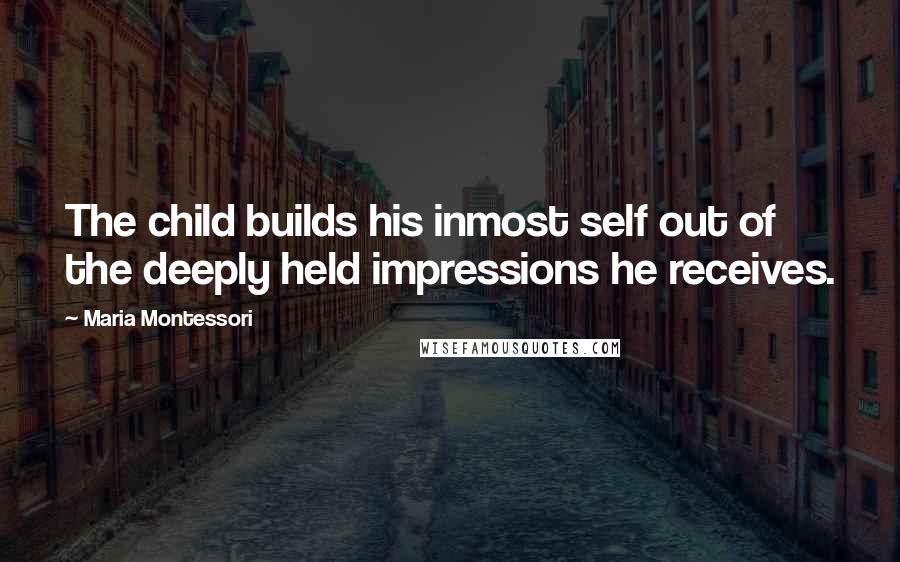 Maria Montessori Quotes: The child builds his inmost self out of the deeply held impressions he receives.