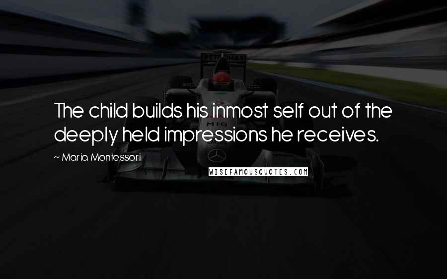 Maria Montessori Quotes: The child builds his inmost self out of the deeply held impressions he receives.