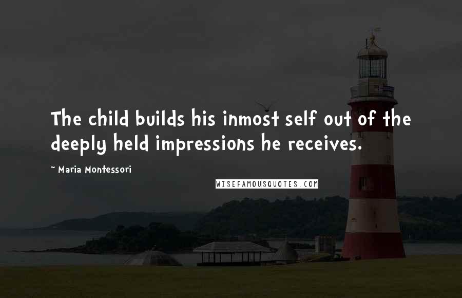 Maria Montessori Quotes: The child builds his inmost self out of the deeply held impressions he receives.