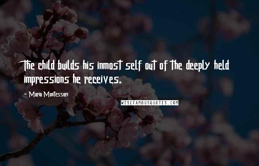 Maria Montessori Quotes: The child builds his inmost self out of the deeply held impressions he receives.