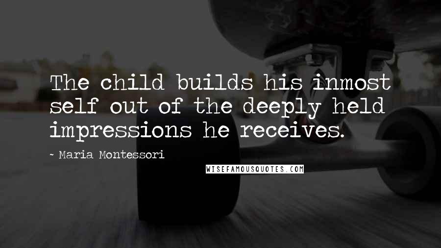 Maria Montessori Quotes: The child builds his inmost self out of the deeply held impressions he receives.