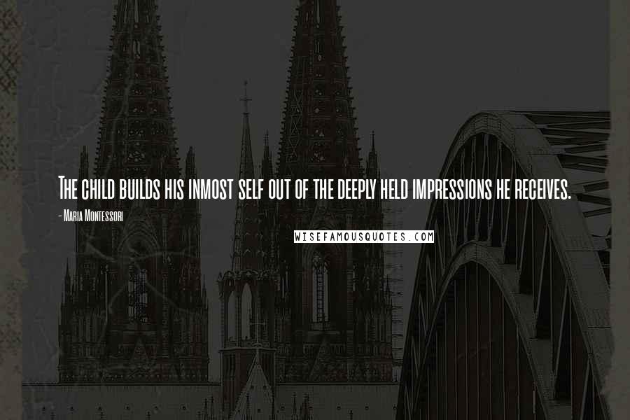 Maria Montessori Quotes: The child builds his inmost self out of the deeply held impressions he receives.