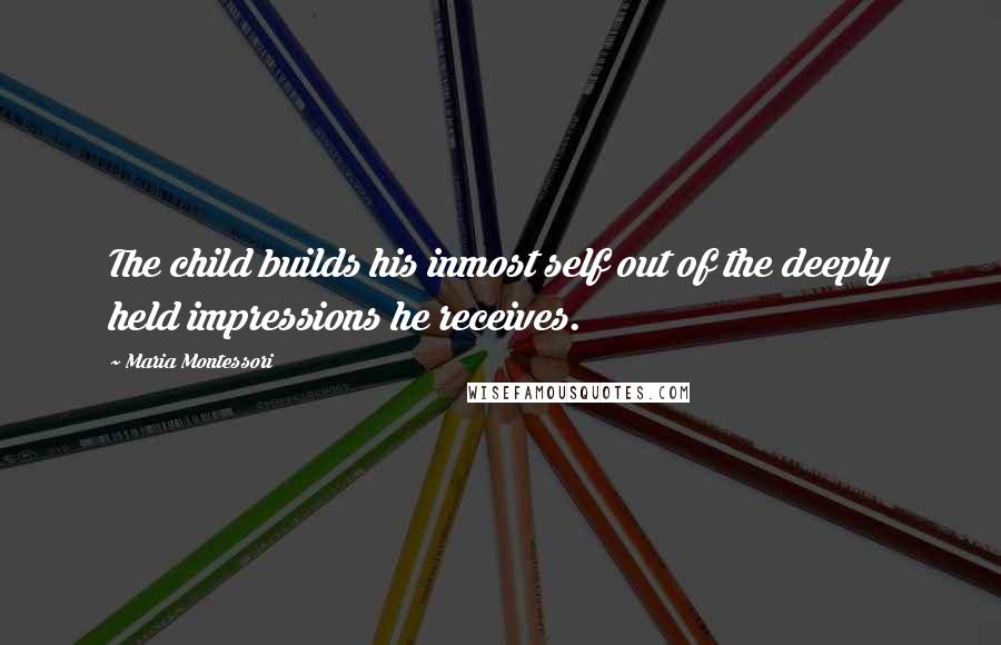 Maria Montessori Quotes: The child builds his inmost self out of the deeply held impressions he receives.