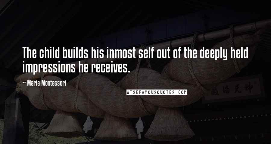 Maria Montessori Quotes: The child builds his inmost self out of the deeply held impressions he receives.