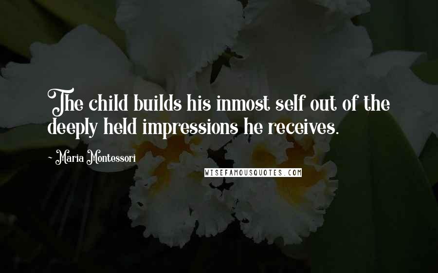 Maria Montessori Quotes: The child builds his inmost self out of the deeply held impressions he receives.