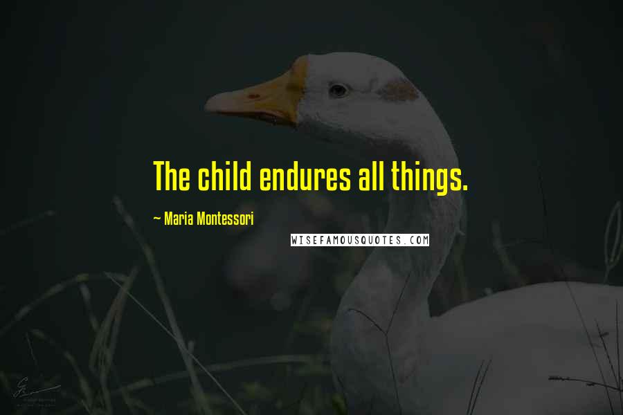 Maria Montessori Quotes: The child endures all things.
