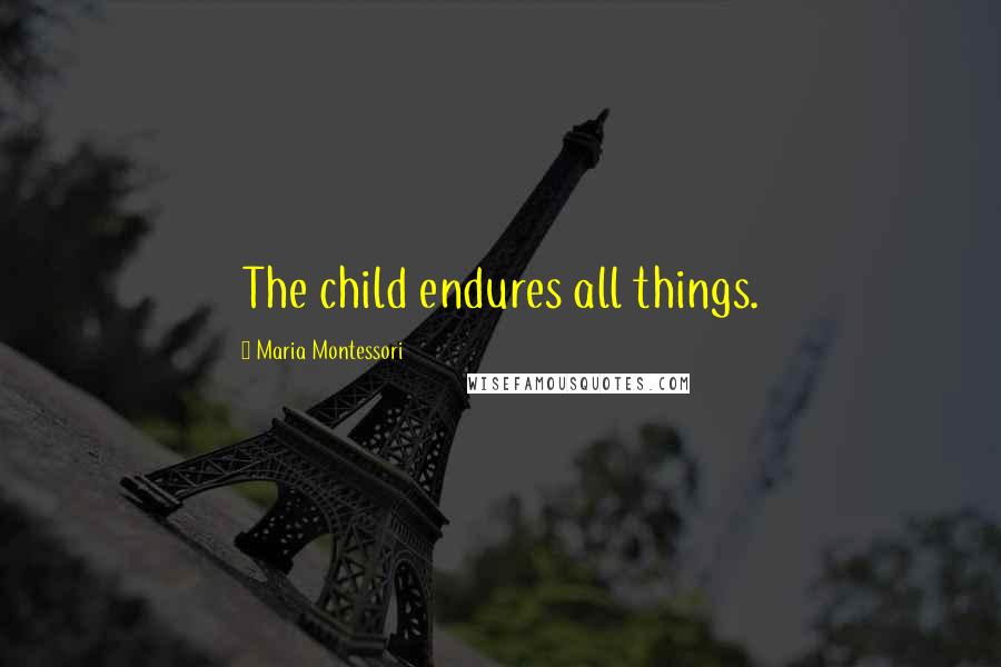 Maria Montessori Quotes: The child endures all things.