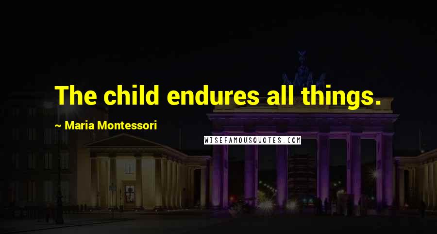 Maria Montessori Quotes: The child endures all things.