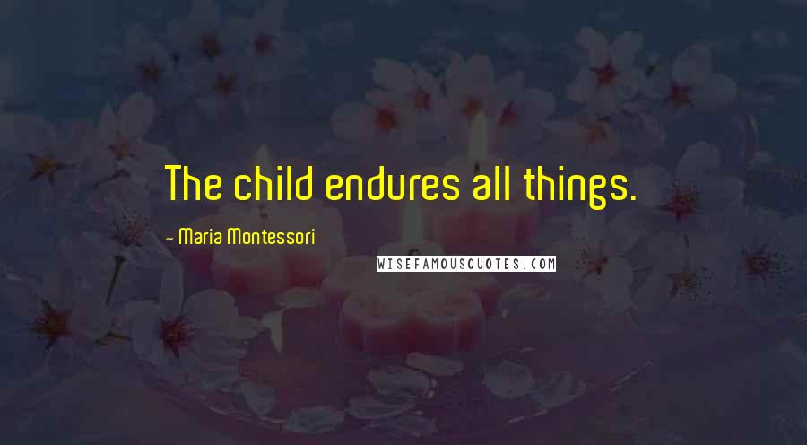 Maria Montessori Quotes: The child endures all things.