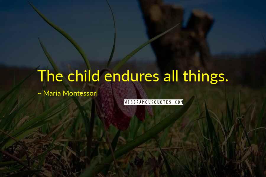 Maria Montessori Quotes: The child endures all things.