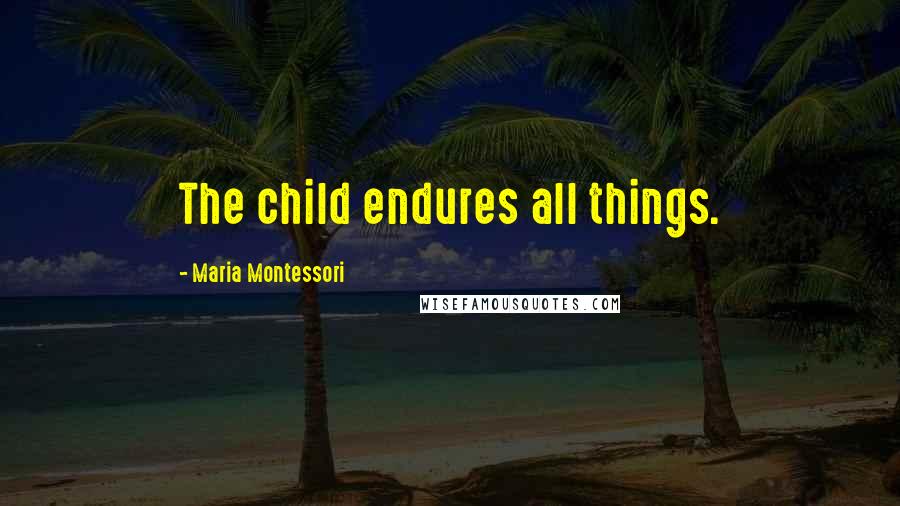Maria Montessori Quotes: The child endures all things.
