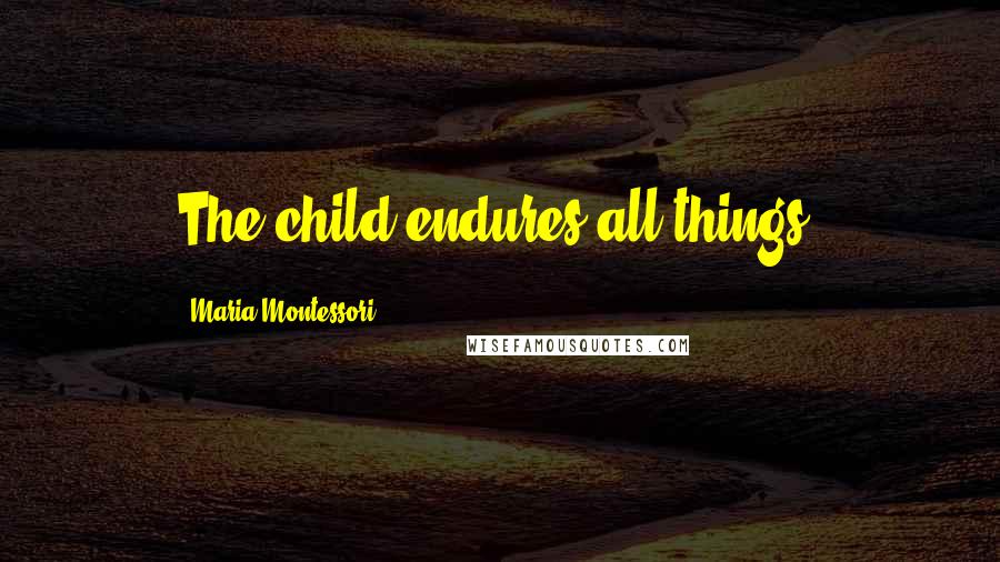 Maria Montessori Quotes: The child endures all things.