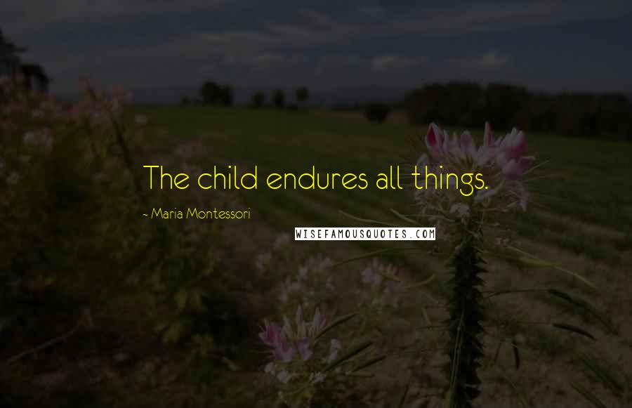 Maria Montessori Quotes: The child endures all things.
