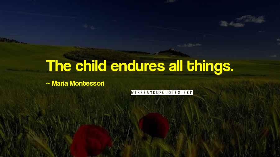 Maria Montessori Quotes: The child endures all things.