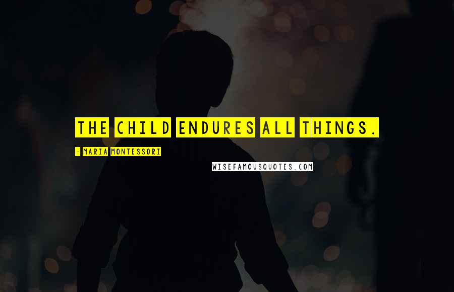 Maria Montessori Quotes: The child endures all things.