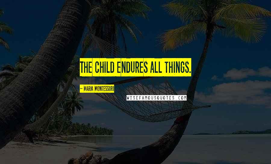 Maria Montessori Quotes: The child endures all things.